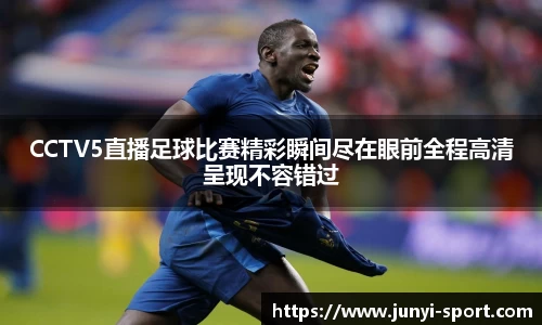 CCTV5直播足球比赛精彩瞬间尽在眼前全程高清呈现不容错过