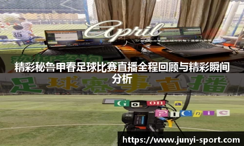 精彩秘鲁甲春足球比赛直播全程回顾与精彩瞬间分析